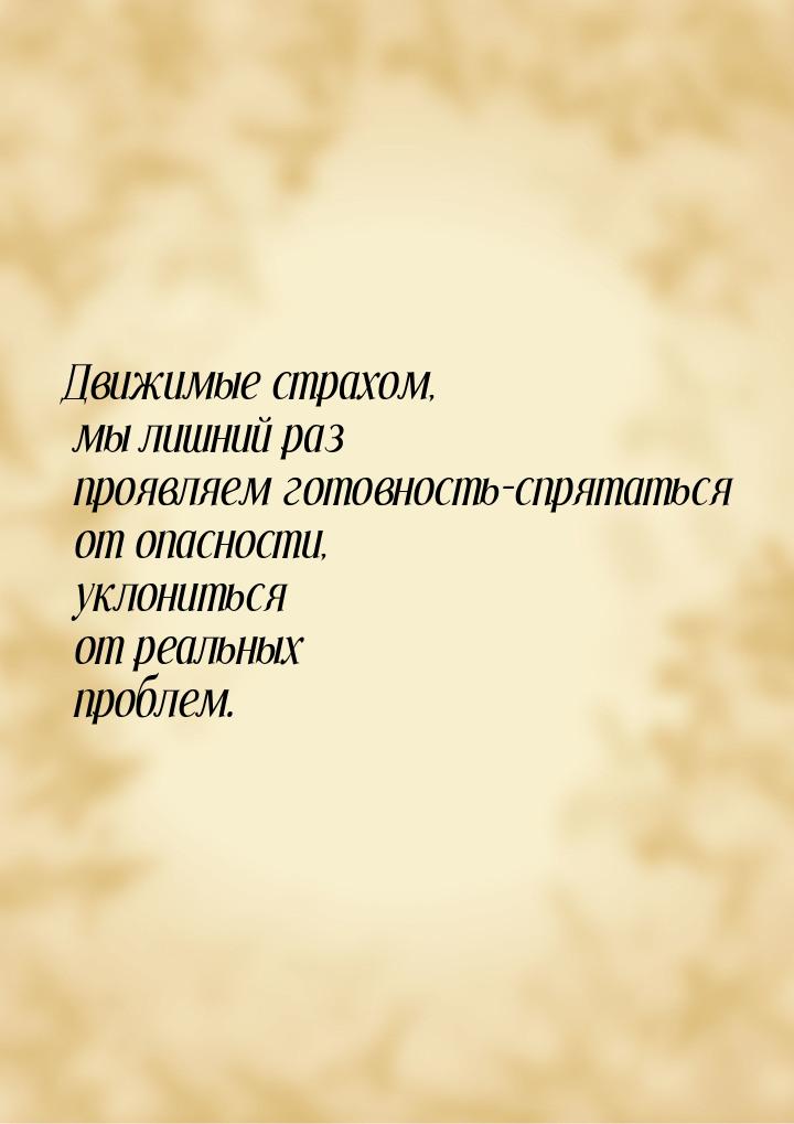 Движимые страхом, мы лишний раз проявляем готовность-спрятаться от опасности, уклониться о