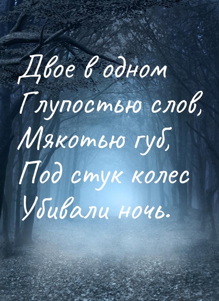 Двое в одном Глупостью слов, Мякотью губ, Под стук колес Убивали ночь.