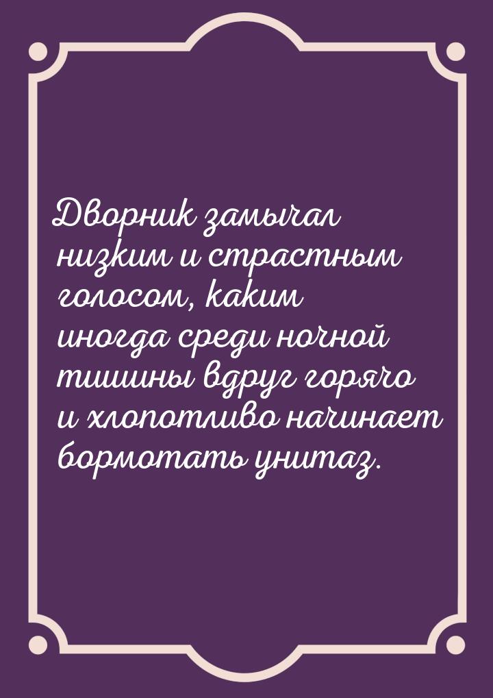 Дворник замычал низким и страстным голосом, каким иногда среди ночной тишины вдруг горячо 