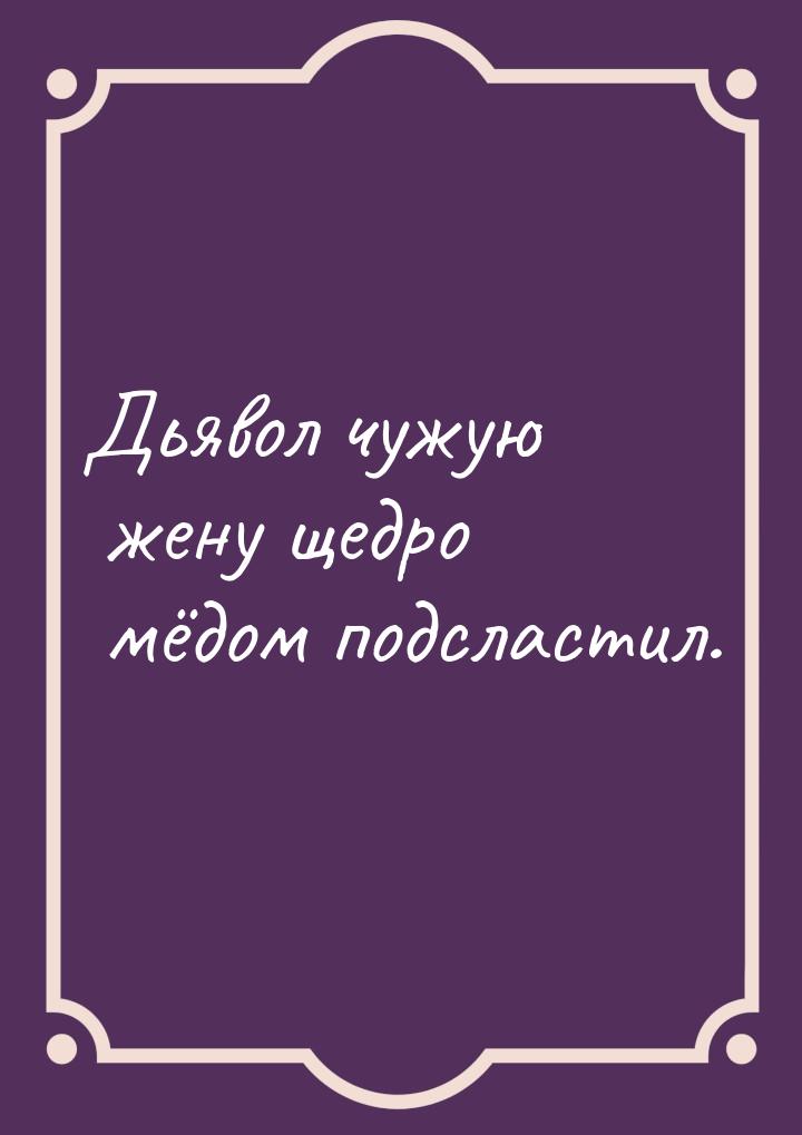 Дьявол чужую жену щедро мёдом подсластил.