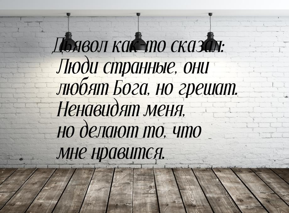 Дьявол как-то сказал: Люди странные, они любят Бога, но грешат. Ненавидят меня, но делают 