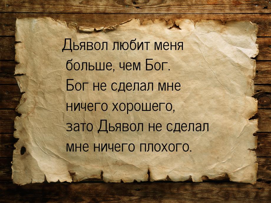 Дьявол любит меня больше, чем Бог. Бог не сделал мне ничего хорошего, зато Дьявол не сдела