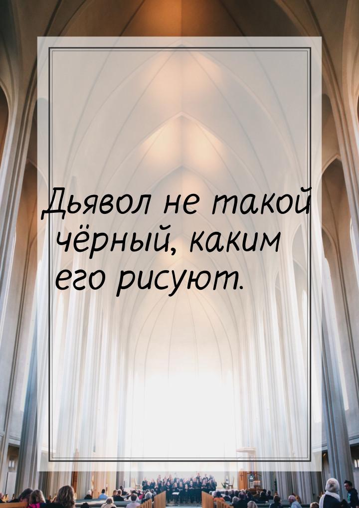 Дьявол не такой чёрный, каким его рисуют.