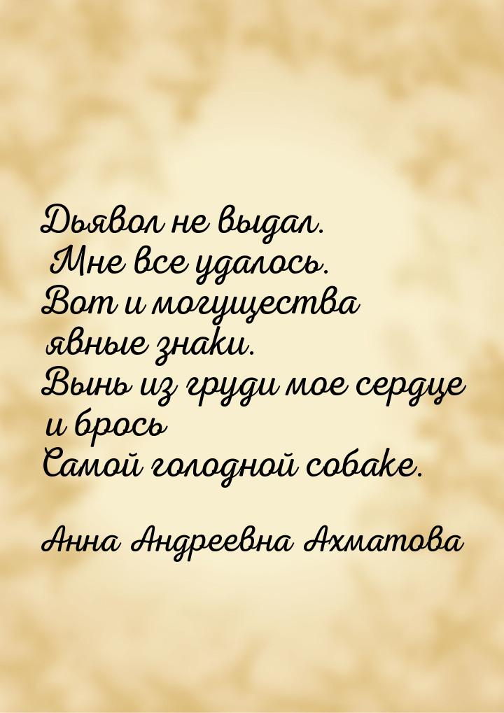 Дьявол не выдал. Мне все удалось. Вот и могущества явные знаки. Вынь из груди мое сердце и