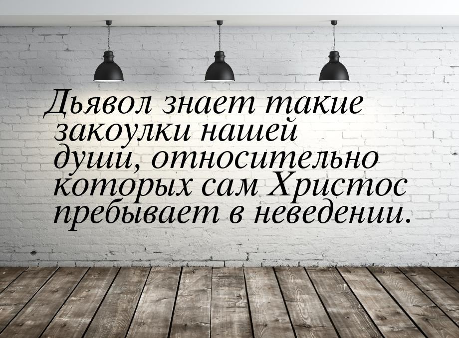 Дьявол знает такие закоулки нашей души, относительно которых сам Христос пребывает в невед