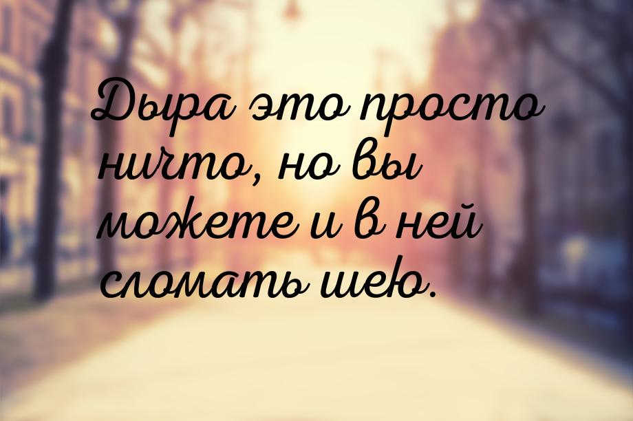 Дыра это просто ничто, но вы можете и в ней сломать шею.