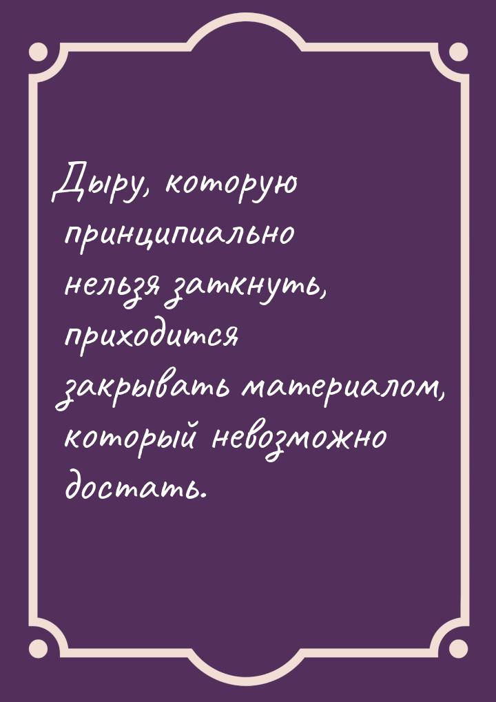 Дыру, которую принципиально нельзя заткнуть, приходится закрывать материалом, который нево