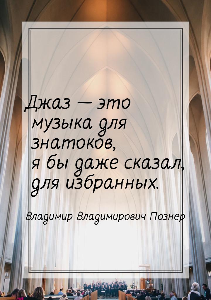 Джаз — это музыка для знатоков, я бы даже сказал, для избранных.