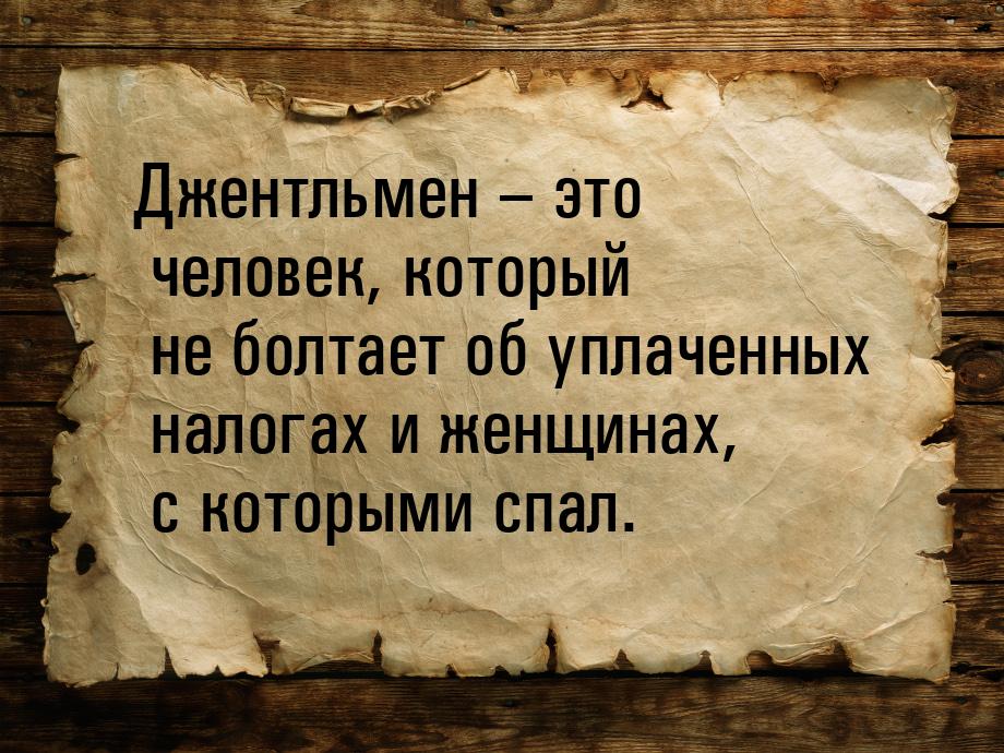 Джентльмен – это человек, который не болтает об уплаченных налогах и женщинах, с которыми 