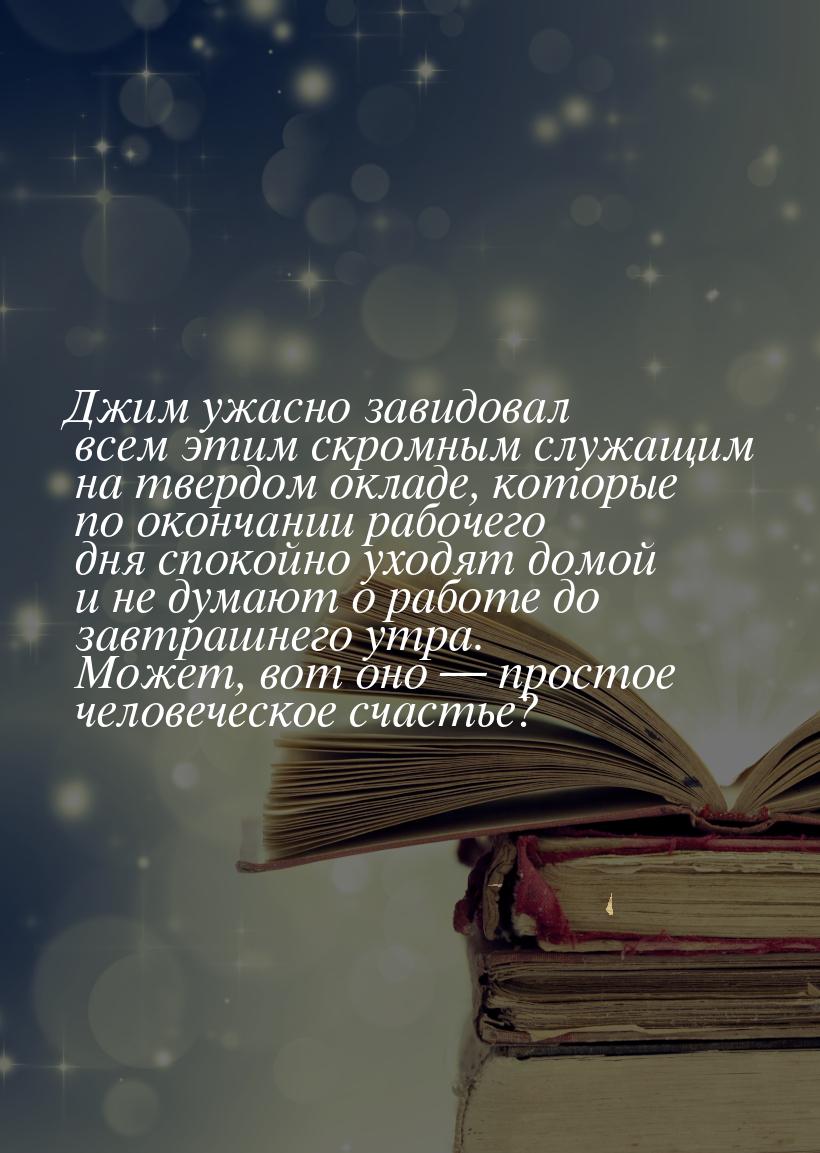 Джим  ужасно  завидовал всем этим скромным служащим на твердом окладе, которые по окончани