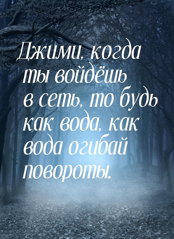 Джими, когда ты войдёшь в сеть, то будь как вода, как вода огибай повороты.