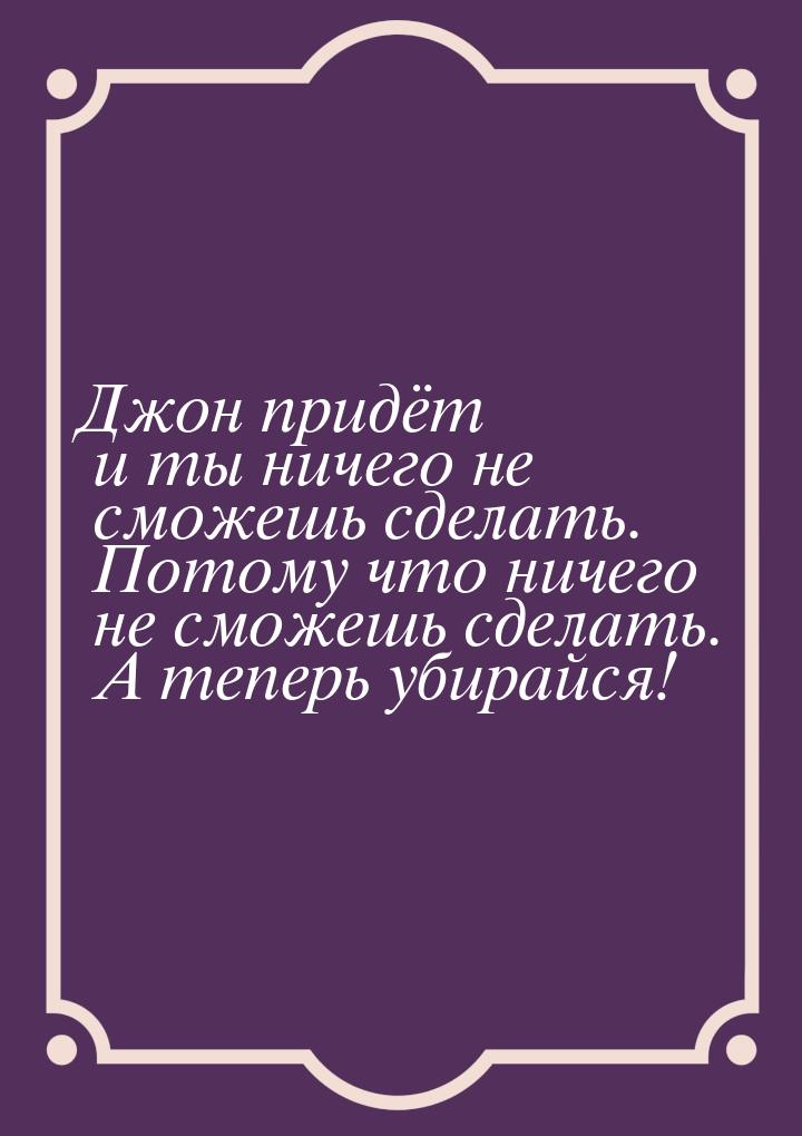 Джон придёт и ты ничего не сможешь сделать. Потому что ничего не сможешь сделать. А теперь