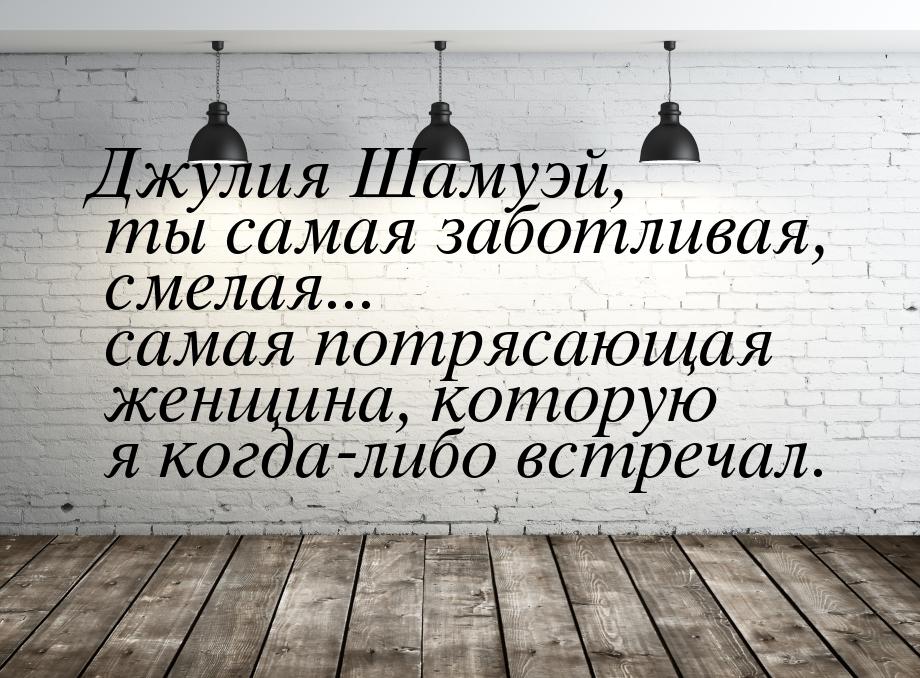 Джулия Шамуэй, ты самая заботливая, смелая... самая потрясающая женщина, которую я когда-л