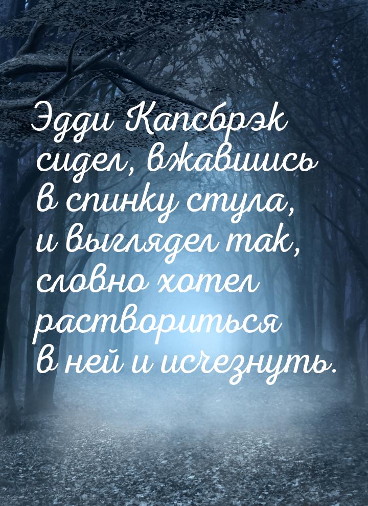 Эдди Капсбрэк сидел, вжавшись в спинку стула, и выглядел так, словно хотел раствориться в 