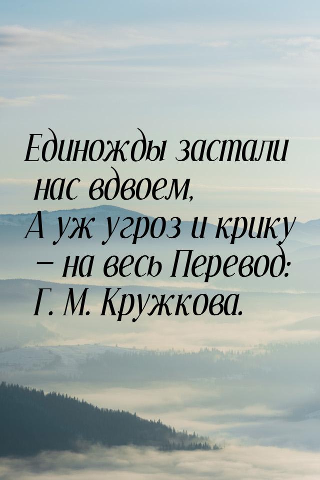 Единожды застали нас вдвоем, А уж угроз и крику  на весь Перевод: Г. М. Кружкова.