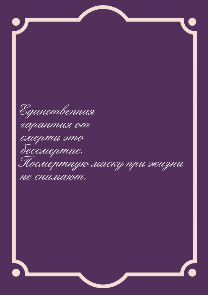 Единственная гарантия от смерти это бессмертие. Посмертную маску при жизни не снимают.