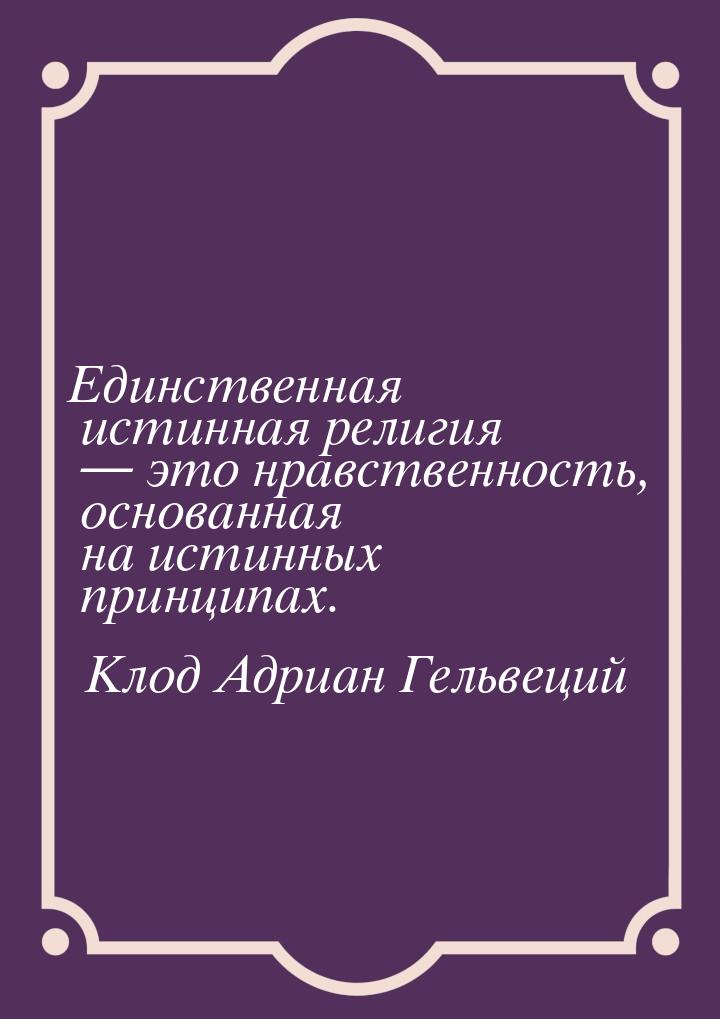 Единственная истинная религия — это нравственность, основанная на истинных принципах.