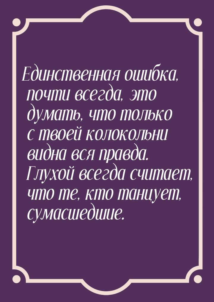 Единственная ошибка, почти всегда, это думать, что только с твоей колокольни видна вся пра