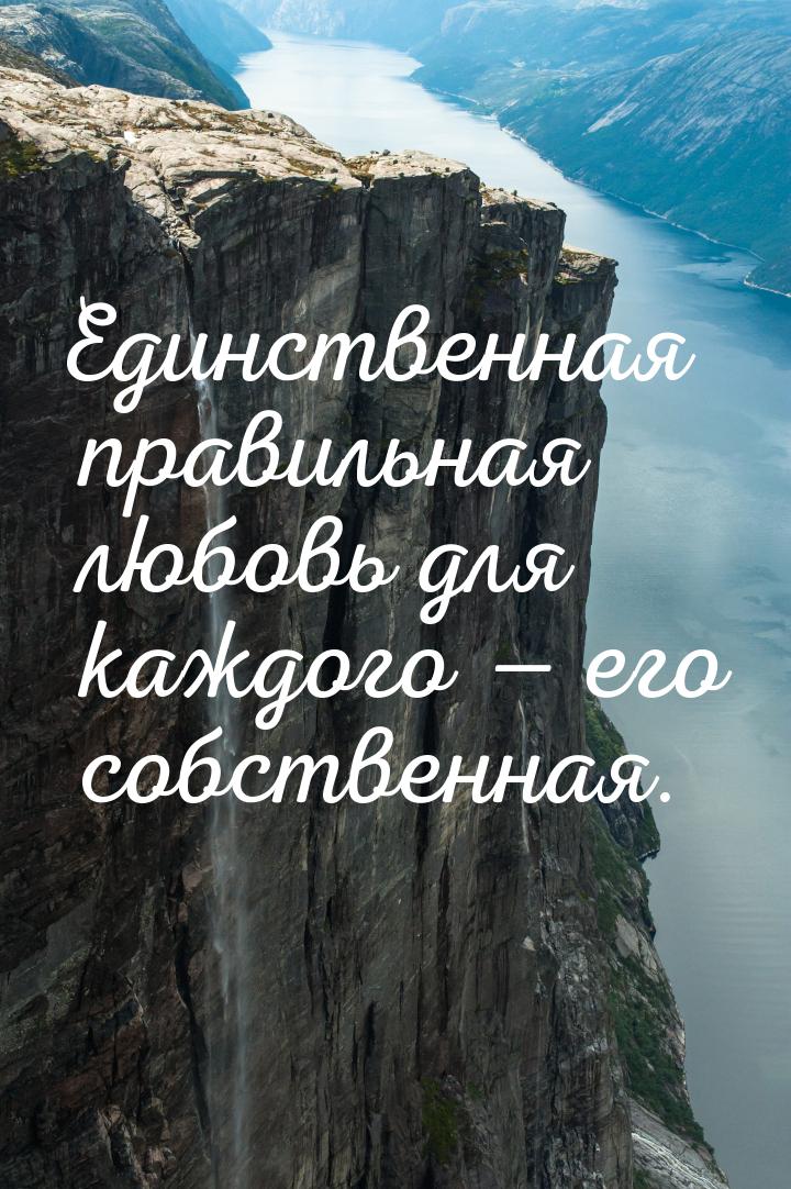 Единственная правильная любовь для каждого  его собственная.