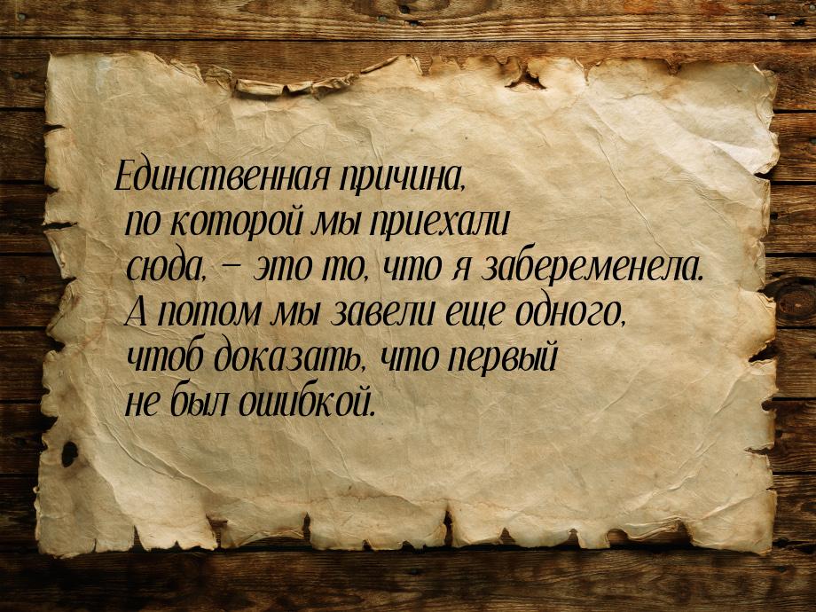 Единственная причина, по которой мы приехали сюда,  это то, что я забеременела. А п