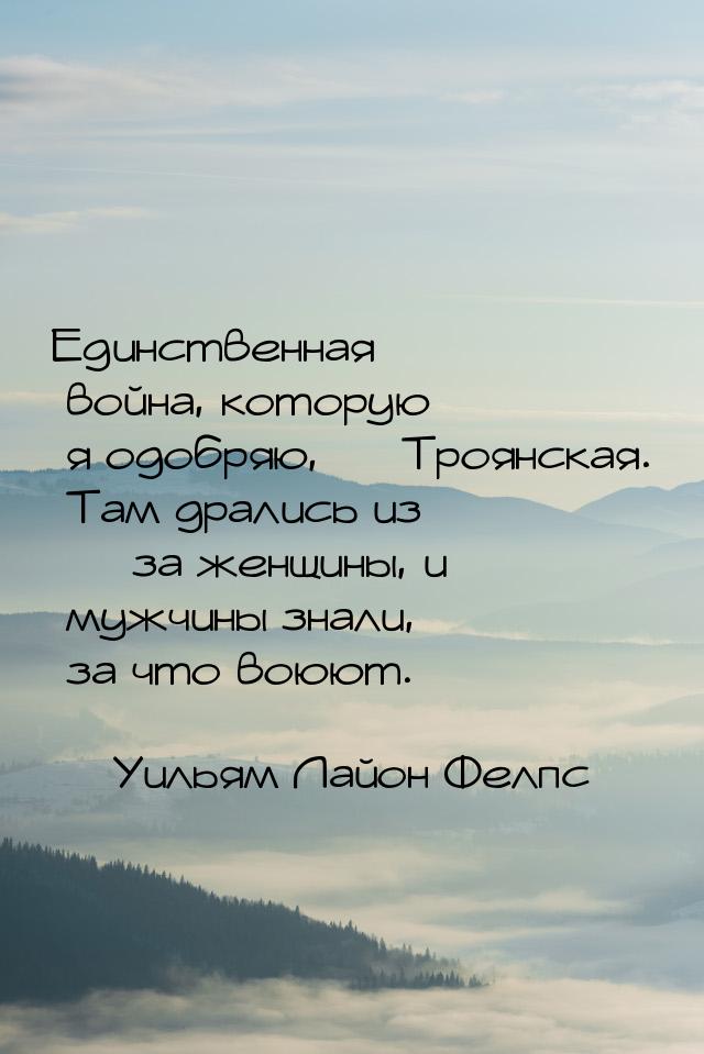 Единственная война, которую я одобряю,  Троянская. Там дрались из  за женщин