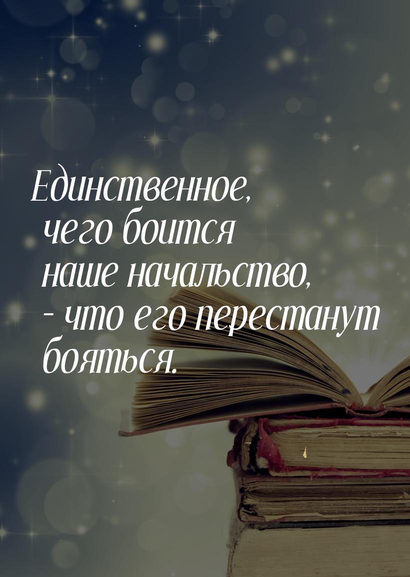 Единственное, чего боится наше начальство, – что его перестанут бояться.