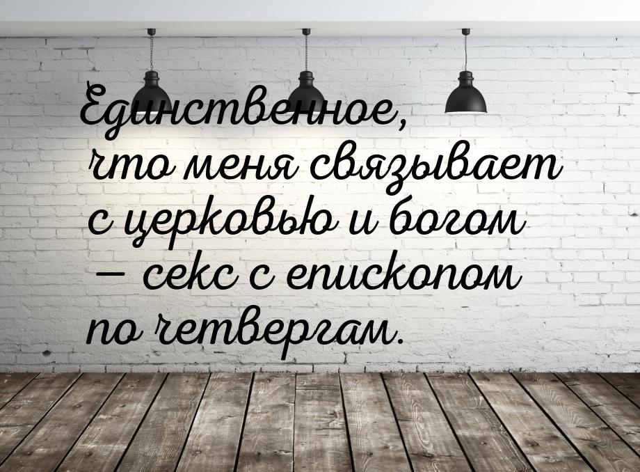 Единственное, что меня связывает с церковью и богом — секс с епископом по четвергам.