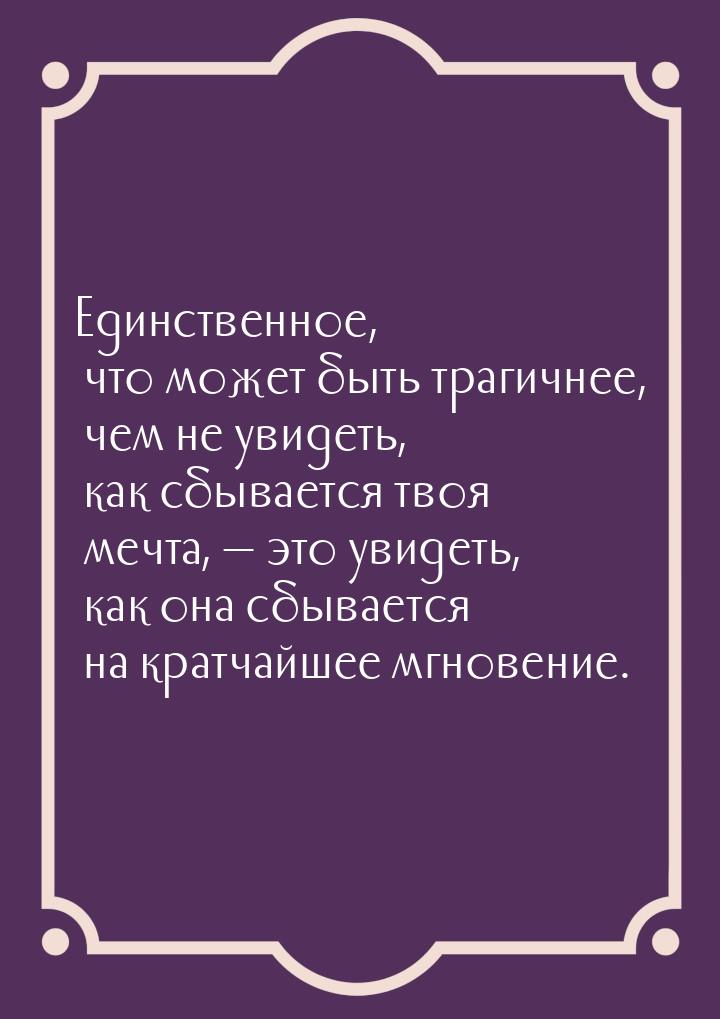 Единственное, что может быть трагичнее, чем не увидеть, как сбывается твоя мечта, — это ув