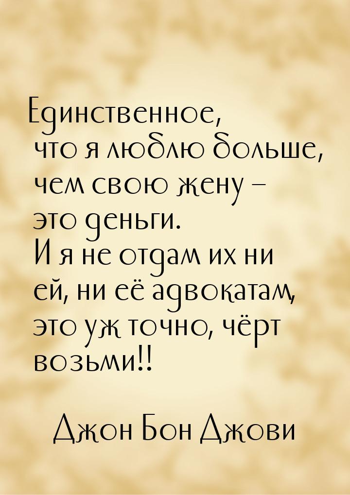 Единственное, что я люблю больше, чем свою жену – это деньги. И я не отдам их ни ей, ни её