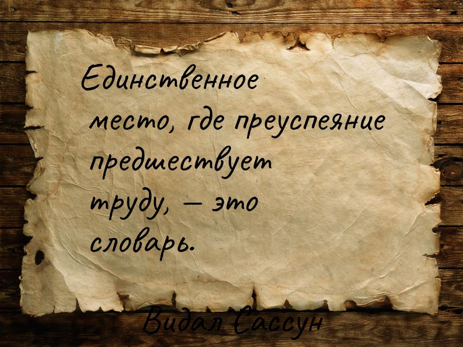 Единственное место, где преуспеяние предшествует труду,  это словарь.