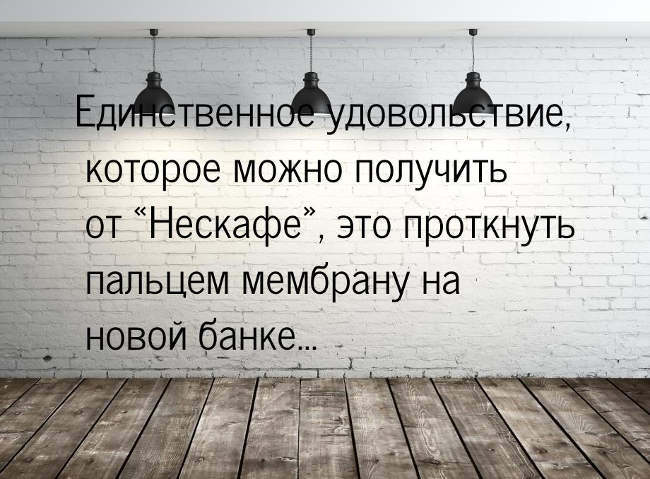 Единственное удовольствие, которое можно получить от Нескафе, это проткнуть 