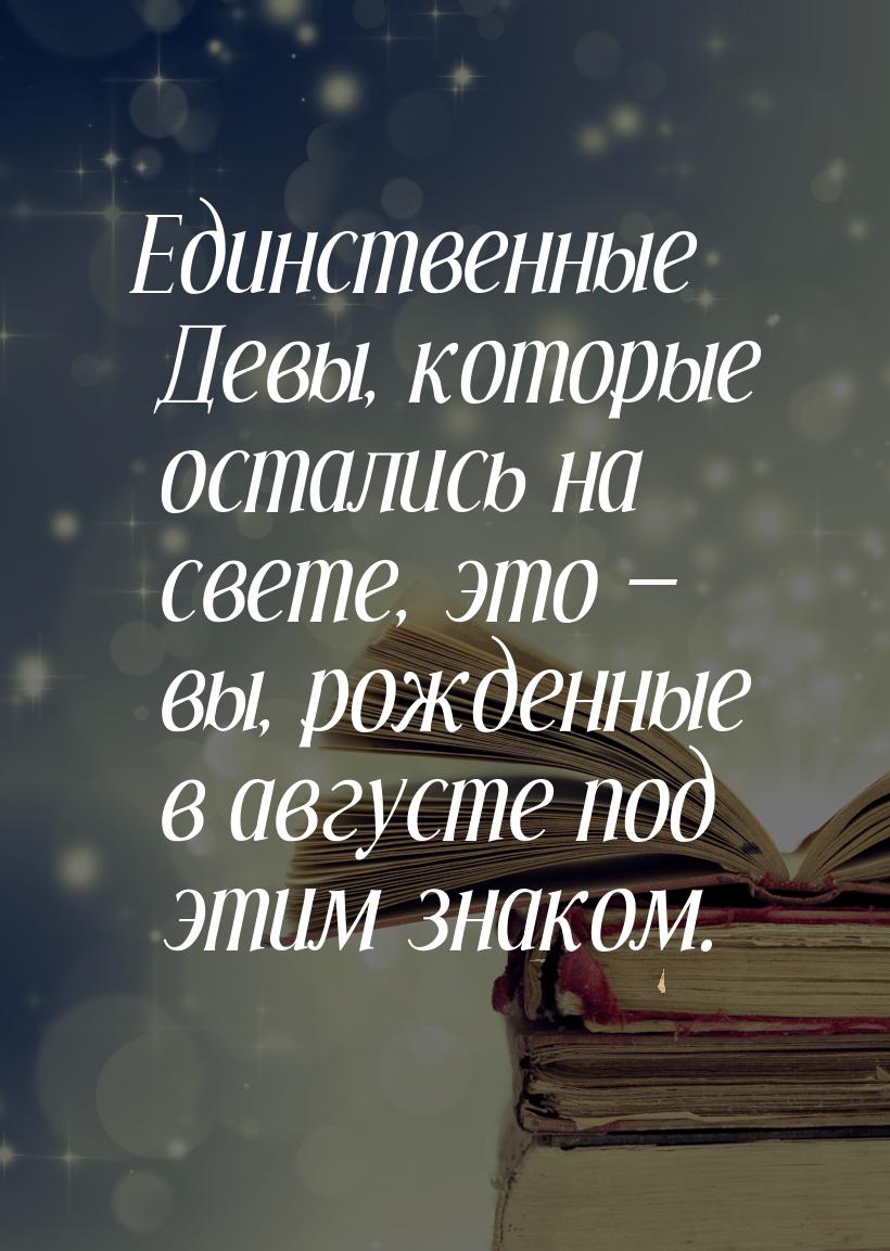 Единственные Девы, которые остались на свете,  это  вы, рожденные в августе под эти