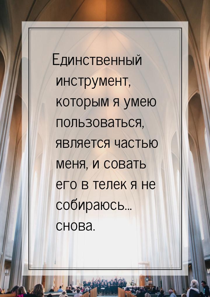 Единственный инструмент, которым я умею пользоваться, является частью меня, и совать его в