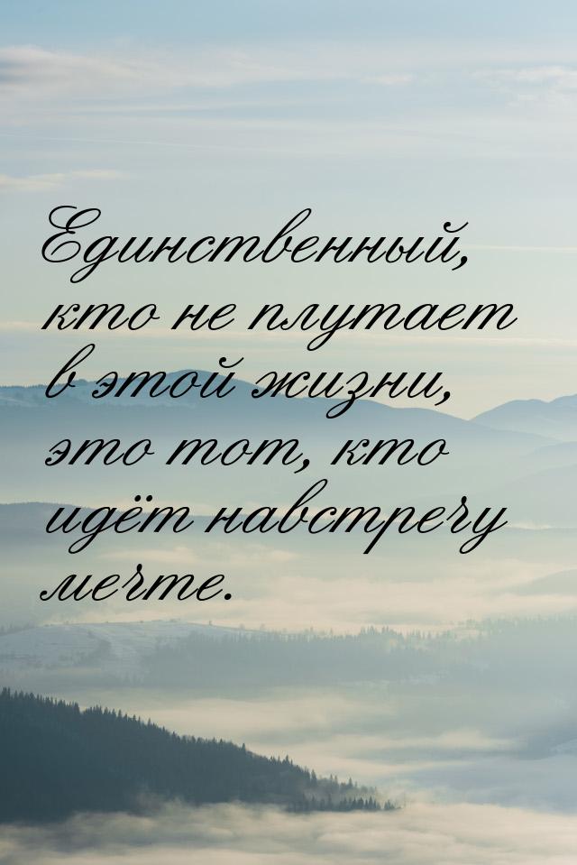 Единственный, кто не плутает в этой жизни, это тот, кто идёт навстречу мечте.