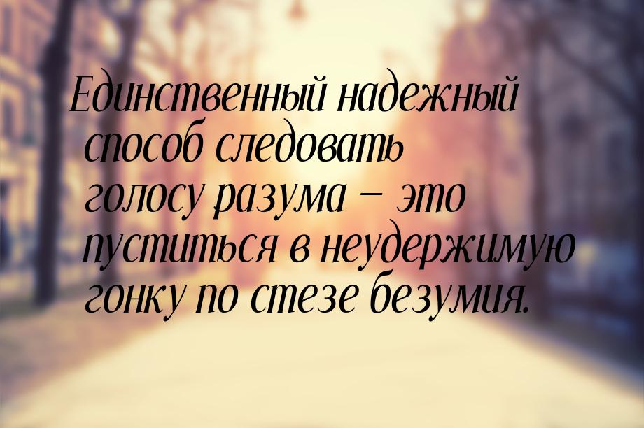 Единственный надежный способ следовать голосу разума  это пуститься в неудержимую г