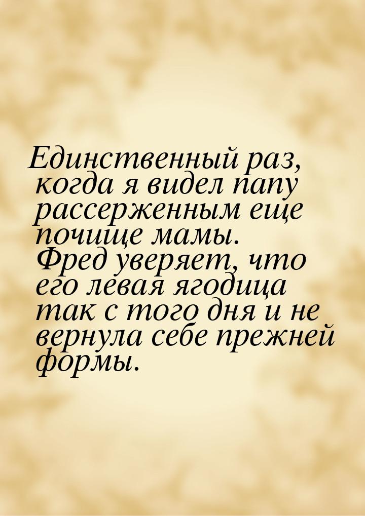 Единственный раз, когда я видел папу рассерженным еще почище мамы. Фред уверяет, что его л