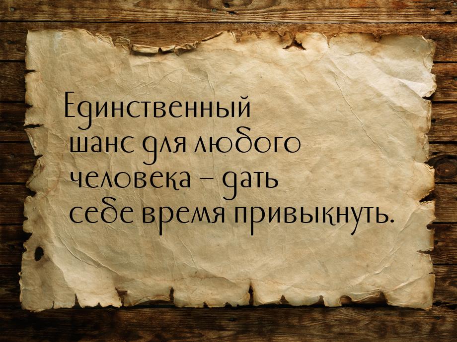 Единственный шанс для любого человека – дать себе время привыкнуть.