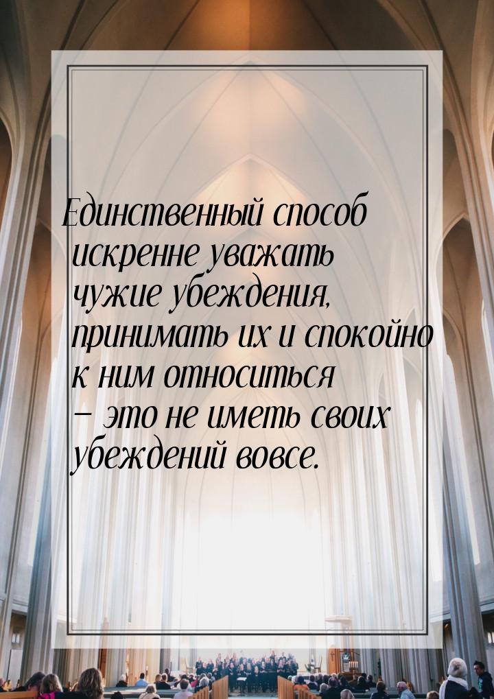 Единственный способ искренне уважать чужие убеждения, принимать их и спокойно к ним относи