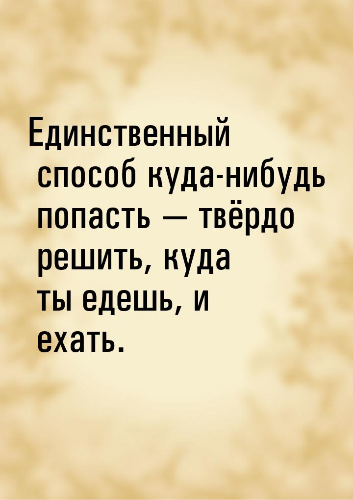 Единственный способ куда-нибудь попасть  твёрдо решить, куда ты едешь, и ехать.