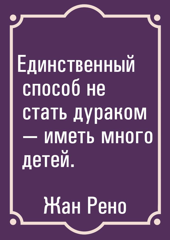 Единственный способ не стать дураком — иметь много детей.