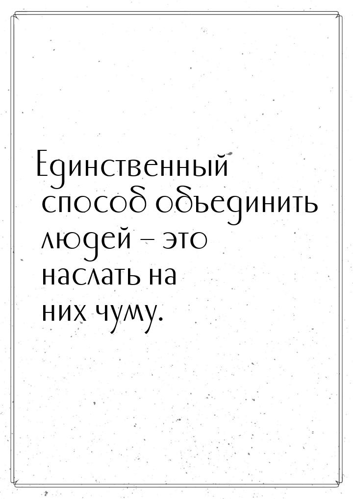 Единственный способ объединить людей – это наслать на них чуму.