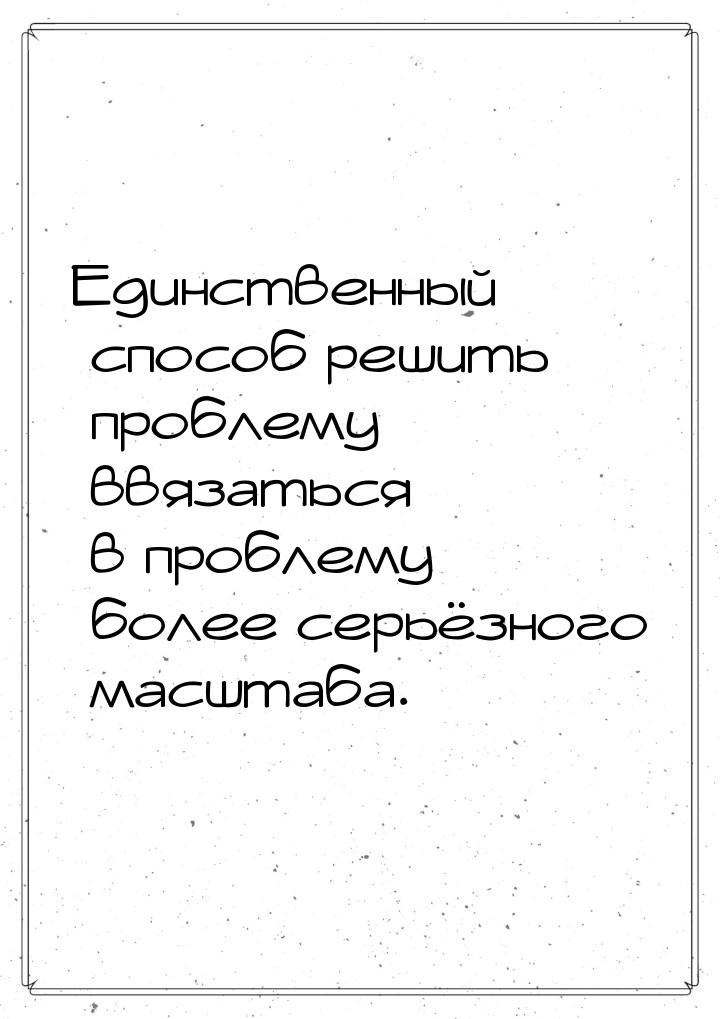 Единственный способ решить проблему  ввязаться в проблему более серьёзного масштаба