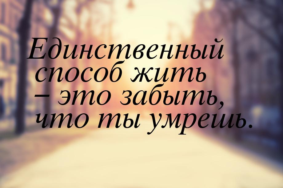 Единственный способ жить – это забыть, что ты умрешь.