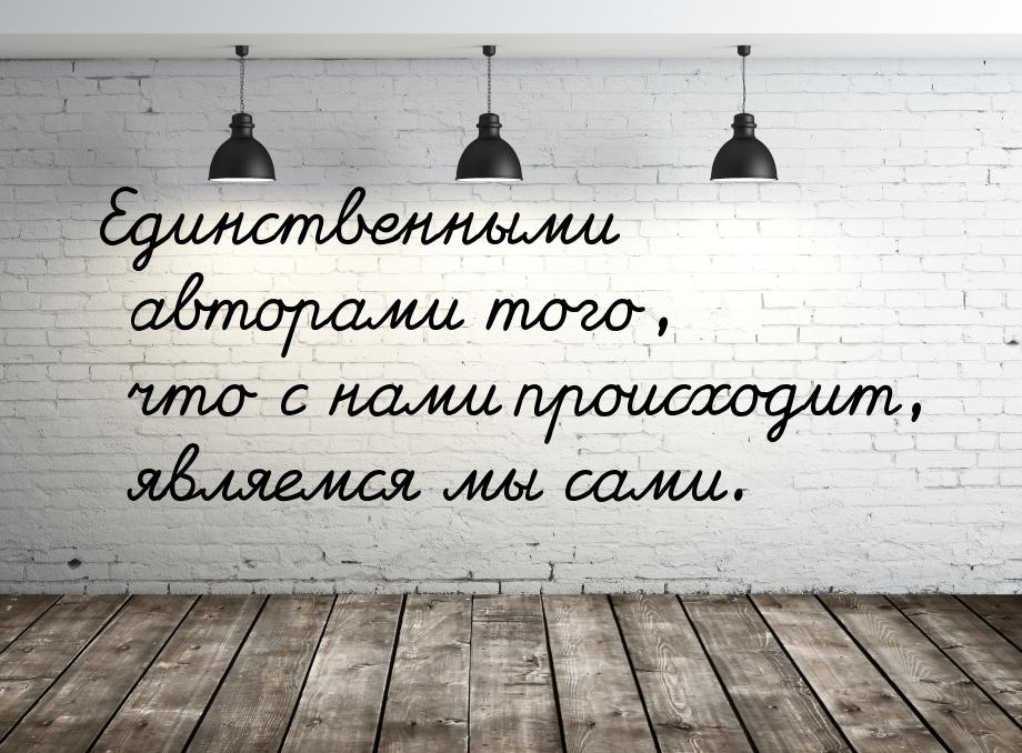 Единственными авторами того, что с нами происходит, являемся мы сами.