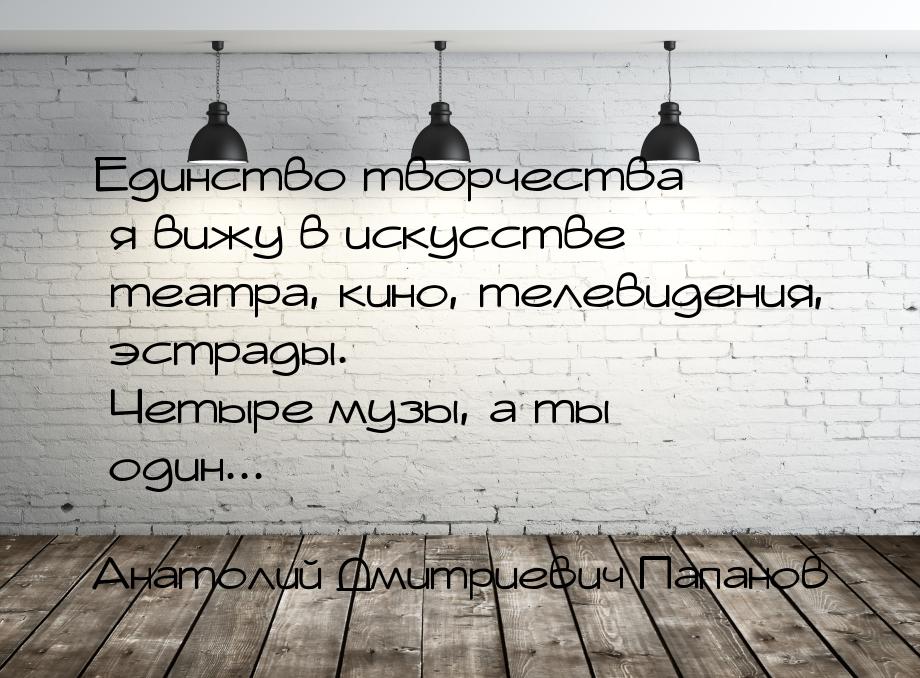 Единство творчества я вижу в искусстве театра, кино, телевидения, эстрады. Четыре музы, а 