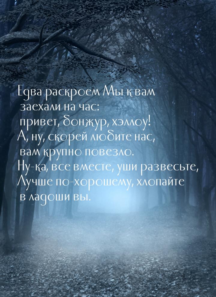 Едва раскроем Мы к вам заехали на час: привет, бонжур, хэллоу! А, ну, скорей любите нас, в