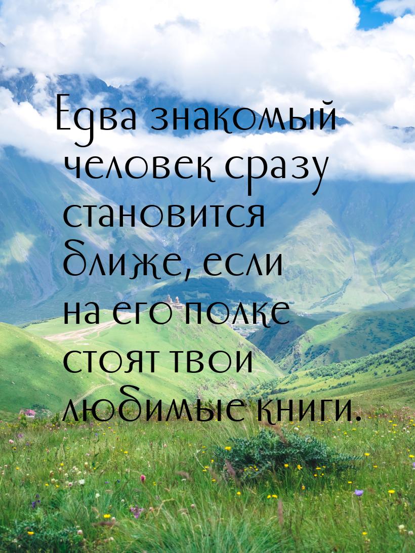 Едва знакомый человек сразу становится ближе, если на его полке стоят твои любимые книги.