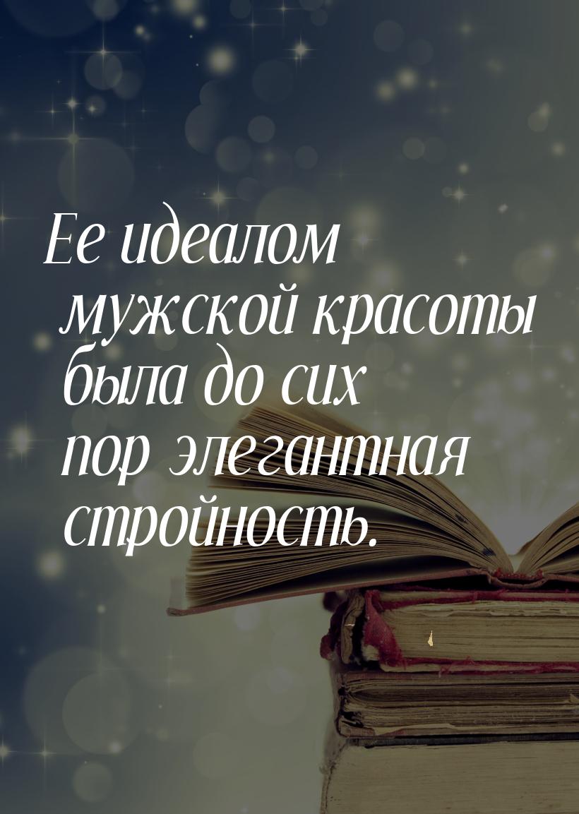 Ее идеалом мужской красоты была до сих пор элегантная стройность.