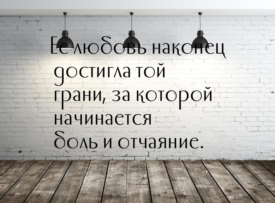 Ее любовь наконец достигла той грани, за которой начинается боль и отчаяние.