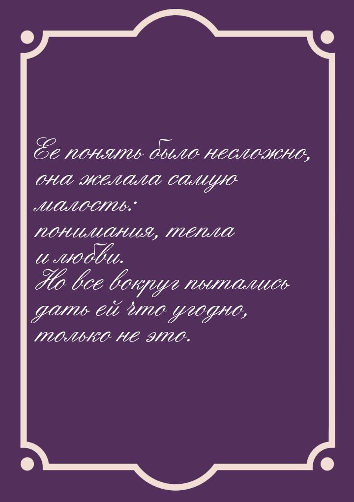 Ее понять было несложно, она желала самую малость: понимания, тепла и любви. Но все вокруг